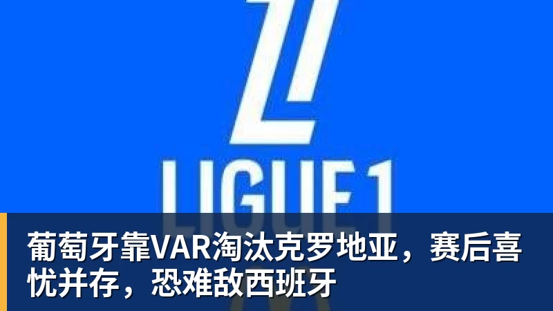 葡萄牙靠VAR淘汰克罗地亚，赛后喜忧并存，恐难敌西班牙