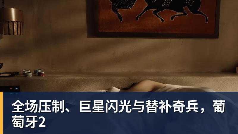 全场压制、巨星闪光与替补奇兵,葡萄牙2 - beplay官方网站地址 - beplay(中国)
