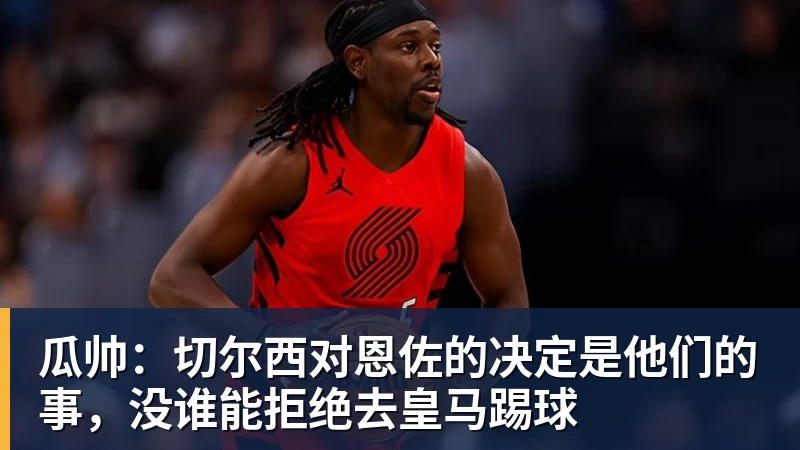 瓜帅：切尔西对恩佐的决定是他们的事，没谁能拒绝去皇马踢球