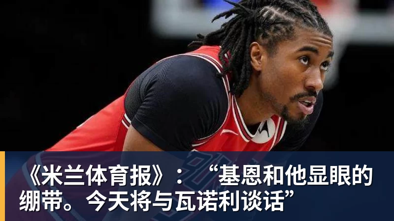 《米兰体育报》：“基恩和他显眼的绷带。今天将与瓦诺利谈话”