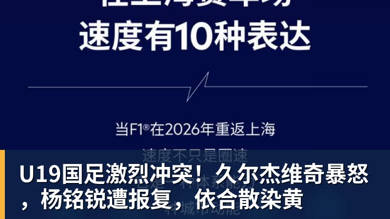 U19国足激烈冲突！久尔杰维奇暴怒，杨铭锐遭报复，依合散染黄