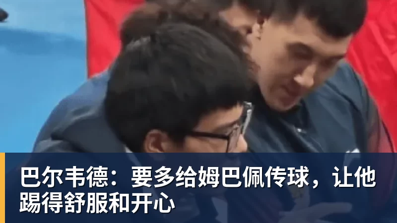 巴尔韦德：要多给姆巴佩传球，让他踢得舒服和开心