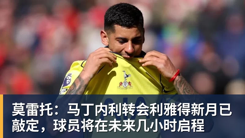 莫雷托：马丁内利转会利雅得新月已敲定，球员将在未来几小时启程
