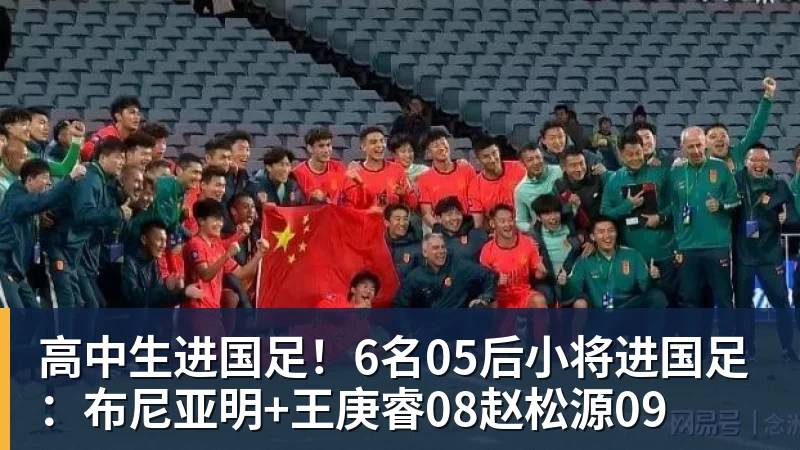 高中生进国足！6名05后小将进国足：布尼亚明+王庚睿08赵松源09