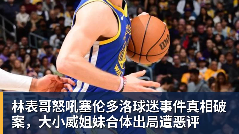 林表哥怒吼塞伦多洛球迷事件真相破案，大小威姐妹合体出局遭恶评