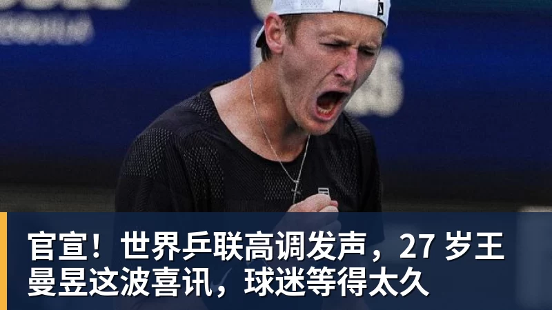 官宣！世界乒联高调发声，27 岁王曼昱这波喜讯，球迷等得太久