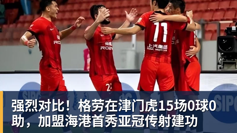 强烈对比！格劳在津门虎15场0球0助，加盟海港首秀亚冠传射建功