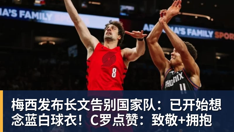 梅西发布长文告别国家队：已开始想念蓝白球衣！C罗点赞：致敬+拥抱