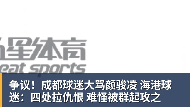 争议！成都球迷大骂颜骏凌 海港球迷：四处拉仇恨 难怪被群起攻之