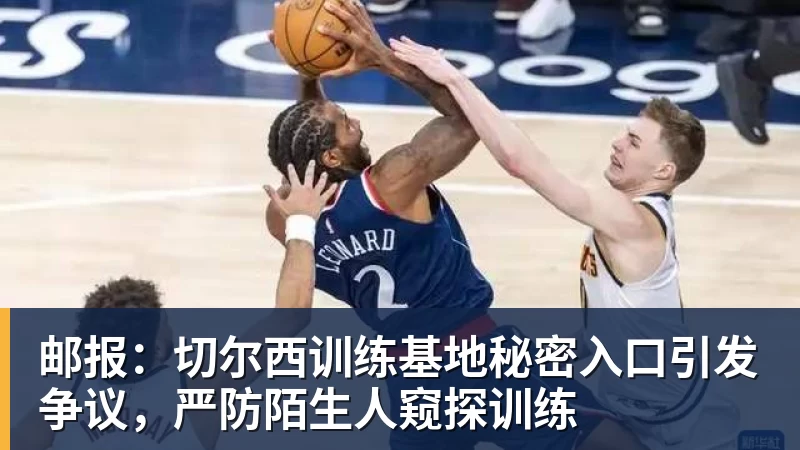 邮报：切尔西训练基地秘密入口引发争议，严防陌生人窥探训练